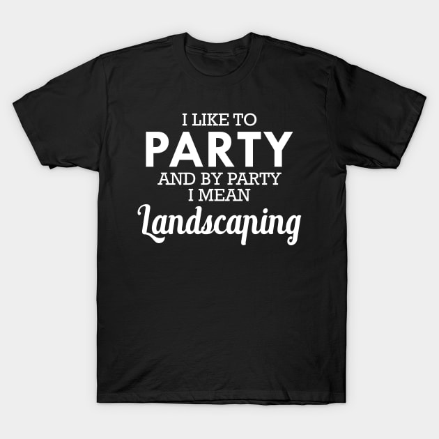 Landscaping - I like to party and by party I mean landscaping T-Shirt by KC Happy Shop